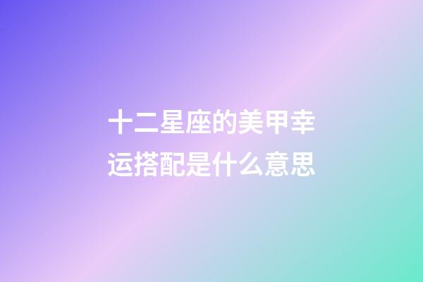 十二星座的美甲幸运搭配是什么意思-第1张-星座运势-玄机派