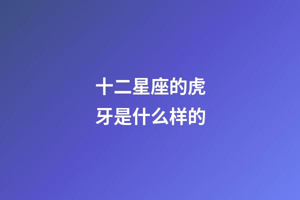 十二星座的虎牙是什么样的-第1张-星座运势-玄机派