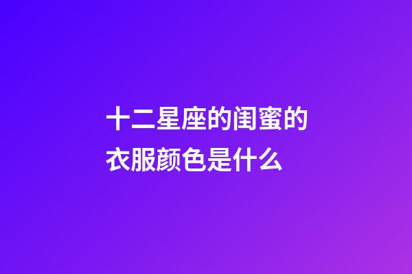 十二星座的闺蜜的衣服颜色是什么-第1张-星座运势-玄机派