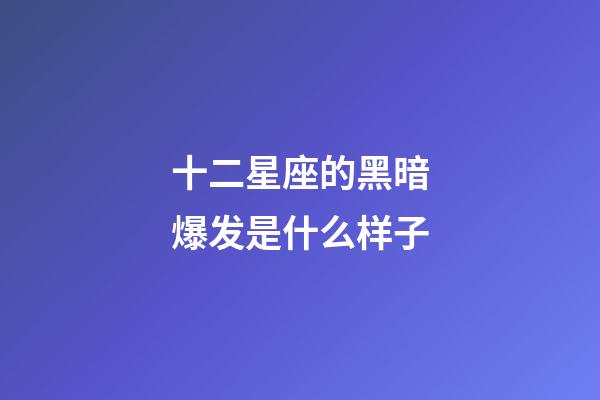 十二星座的黑暗爆发是什么样子-第1张-星座运势-玄机派