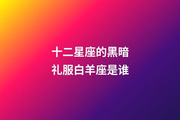 十二星座的黑暗礼服白羊座是谁-第1张-星座运势-玄机派