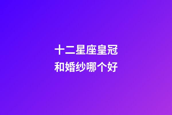 十二星座皇冠和婚纱哪个好-第1张-星座运势-玄机派