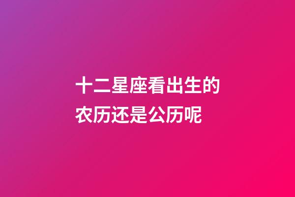 十二星座看出生的农历还是公历呢