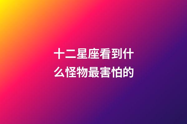 十二星座看到什么怪物最害怕的-第1张-星座运势-玄机派