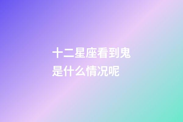 十二星座看到鬼是什么情况呢-第1张-星座运势-玄机派