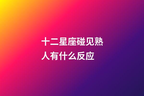 十二星座碰见熟人有什么反应-第1张-星座运势-玄机派