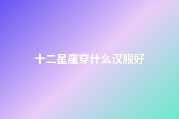 十二星座穿什么汉服好-第1张-星座运势-玄机派