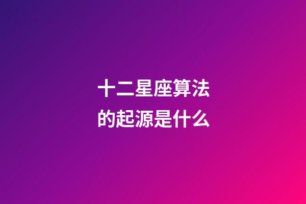 十二星座算法的起源是什么-第1张-星座运势-玄机派