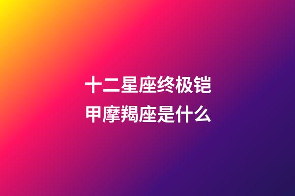 十二星座终极铠甲摩羯座是什么-第1张-星座运势-玄机派