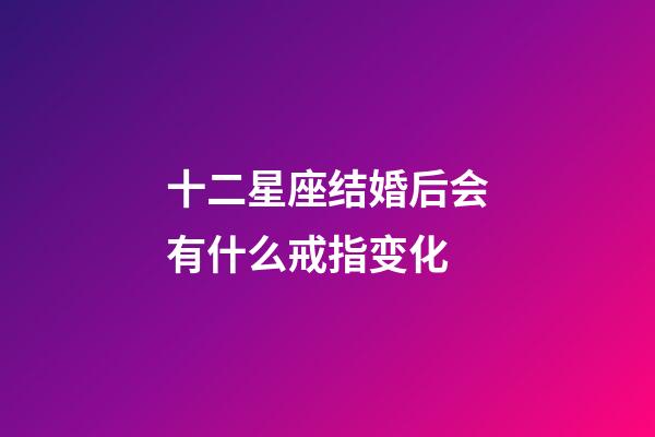 十二星座结婚后会有什么戒指变化-第1张-星座运势-玄机派