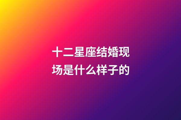 十二星座结婚现场是什么样子的-第1张-星座运势-玄机派