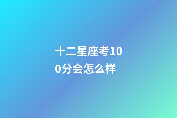 十二星座考100分会怎么样-第1张-星座运势-玄机派