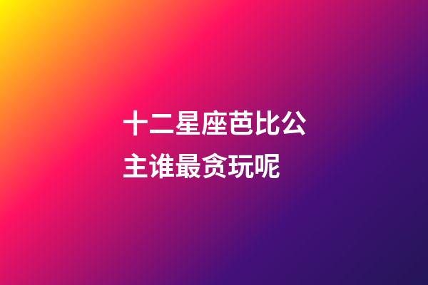 十二星座芭比公主谁最贪玩呢