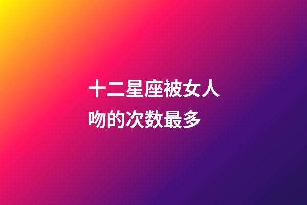 十二星座被女人吻的次数最多-第1张-星座运势-玄机派