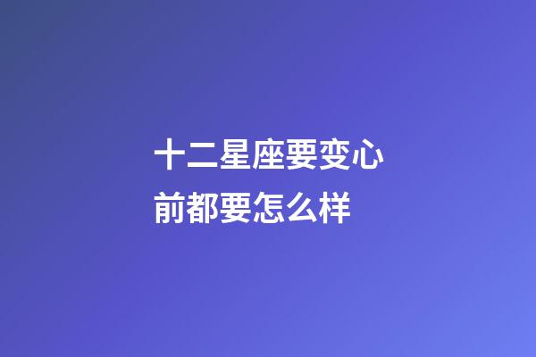 十二星座要变心前都要怎么样-第1张-星座运势-玄机派