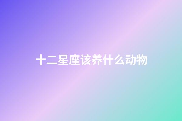 十二星座该养什么动物-第1张-星座运势-玄机派