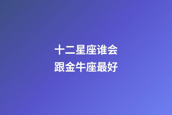 十二星座谁会跟金牛座最好-第1张-星座运势-玄机派