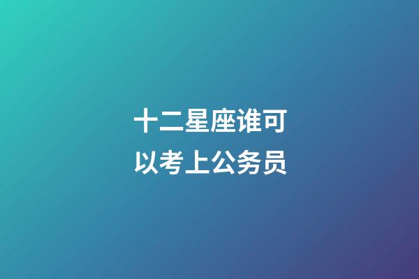 十二星座谁可以考上公务员