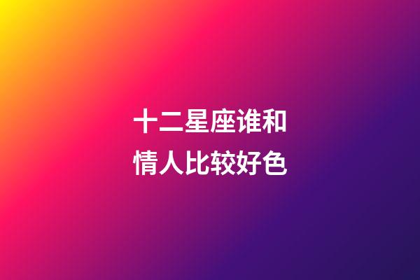 十二星座谁和情人比较好色