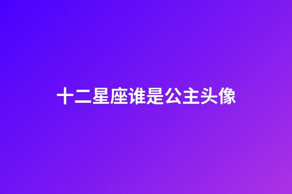 十二星座谁是公主头像-第1张-星座运势-玄机派