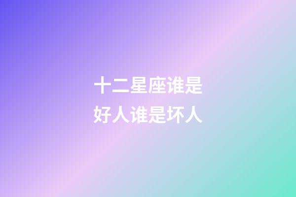 十二星座谁是好人谁是坏人-第1张-星座运势-玄机派