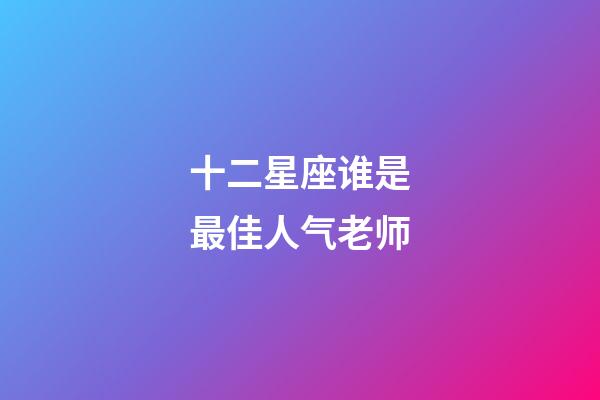 十二星座谁是最佳人气老师-第1张-星座运势-玄机派