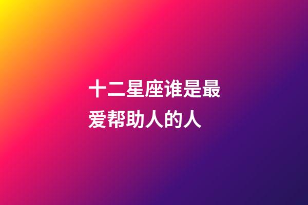 十二星座谁是最爱帮助人的人-第1张-星座运势-玄机派