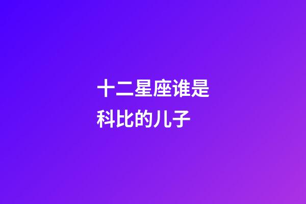 十二星座谁是科比的儿子