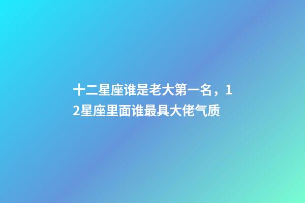 十二星座谁是老大第一名，12星座里面谁最具大佬气质-第1张-观点-玄机派