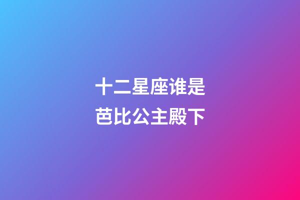 十二星座谁是芭比公主殿下-第1张-星座运势-玄机派