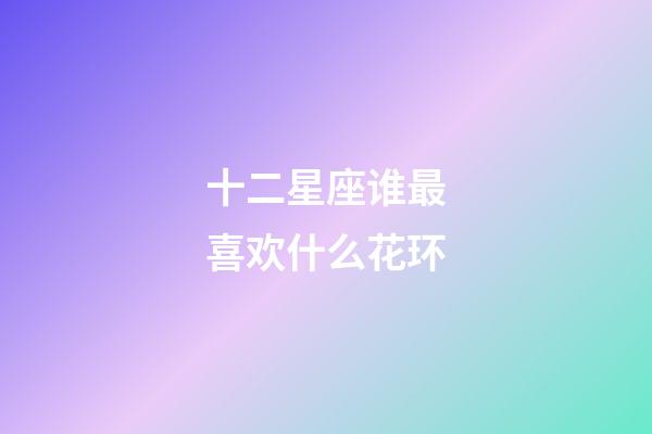 十二星座谁最喜欢什么花环-第1张-星座运势-玄机派