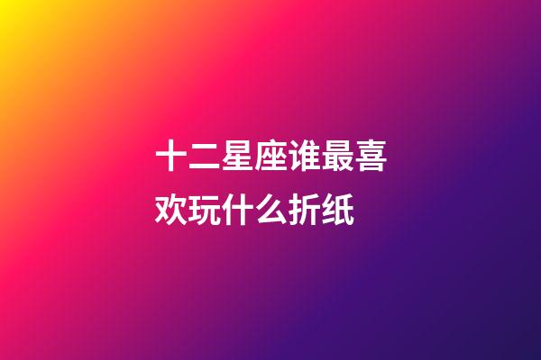 十二星座谁最喜欢玩什么折纸