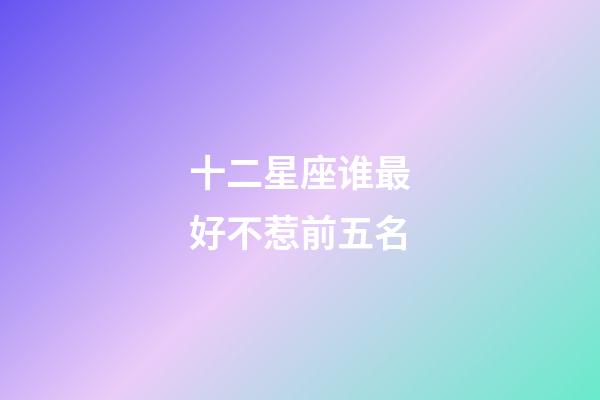 十二星座谁最好不惹前五名-第1张-星座运势-玄机派