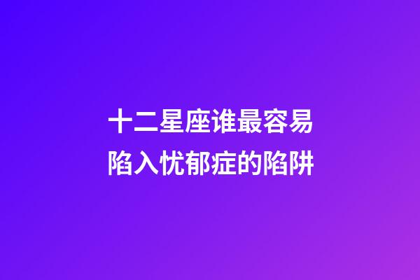 十二星座谁最容易陷入忧郁症的陷阱