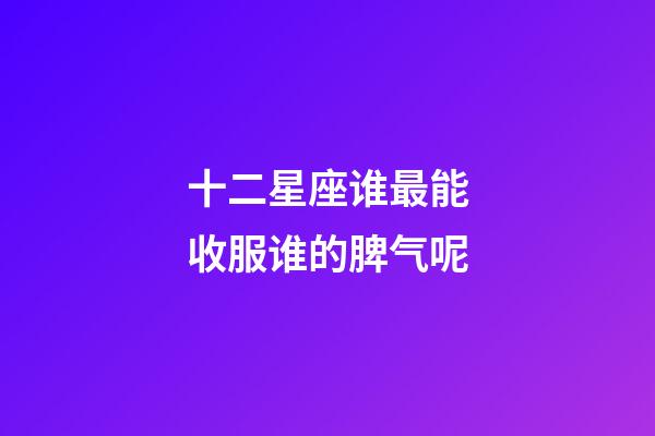 十二星座谁最能收服谁的脾气呢-第1张-星座运势-玄机派