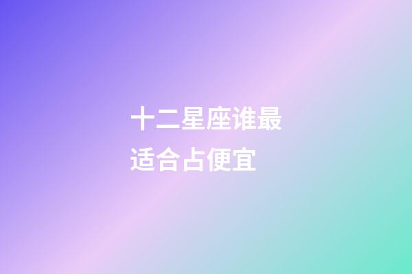 十二星座谁最适合占便宜-第1张-星座运势-玄机派