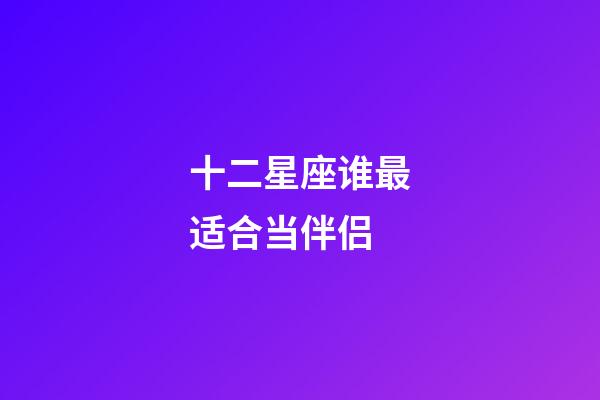 十二星座谁最适合当伴侣-第1张-星座运势-玄机派