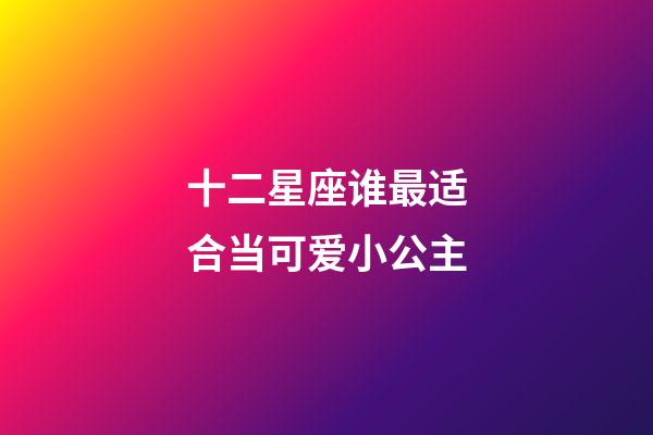 十二星座谁最适合当可爱小公主-第1张-星座运势-玄机派