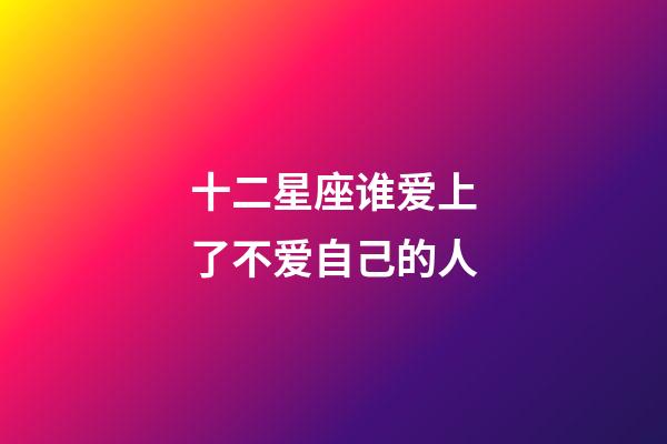 十二星座谁爱上了不爱自己的人-第1张-星座运势-玄机派