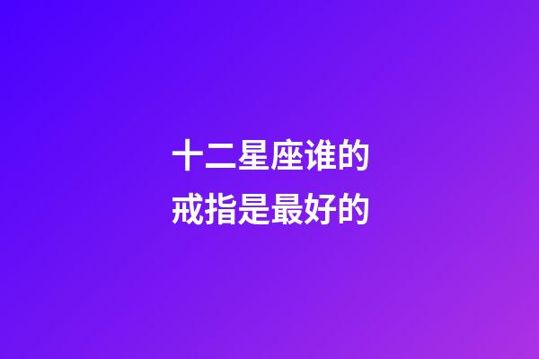 十二星座谁的戒指是最好的-第1张-星座运势-玄机派