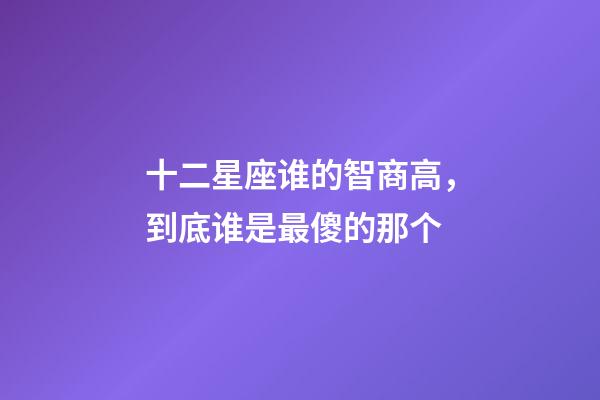 十二星座谁的智商高，到底谁是最傻的那个-第1张-观点-玄机派