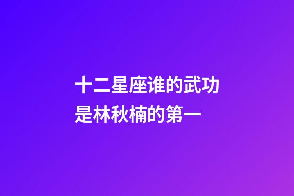 十二星座谁的武功是林秋楠的第一-第1张-星座运势-玄机派