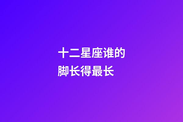 十二星座谁的脚长得最长-第1张-星座运势-玄机派