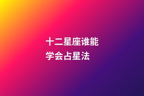 十二星座谁能学会占星法-第1张-星座运势-玄机派