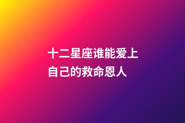 十二星座谁能爱上自己的救命恩人