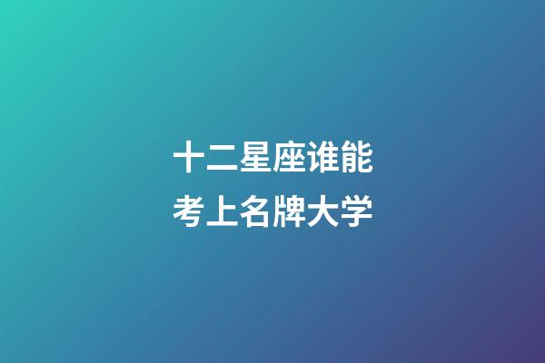 十二星座谁能考上名牌大学-第1张-星座运势-玄机派