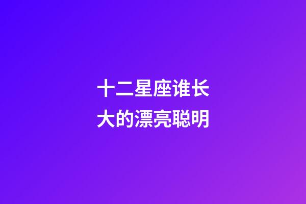 十二星座谁长大的漂亮聪明-第1张-星座运势-玄机派