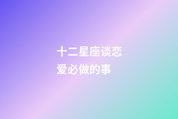 十二星座谈恋爱必做的事-第1张-星座运势-玄机派