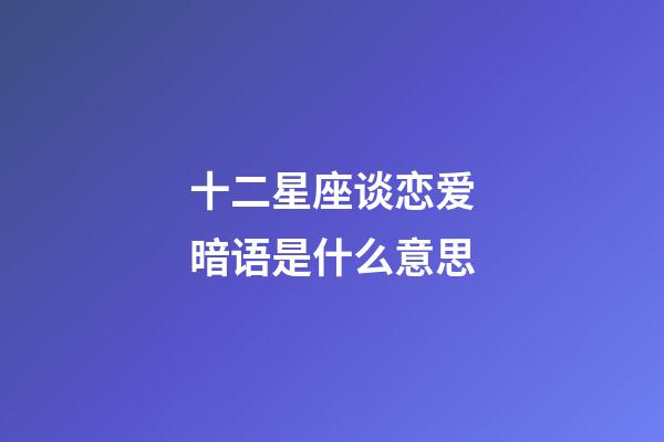 十二星座谈恋爱暗语是什么意思-第1张-星座运势-玄机派