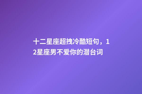 十二星座超拽冷酷短句，12星座男不爱你的潜台词-第1张-观点-玄机派